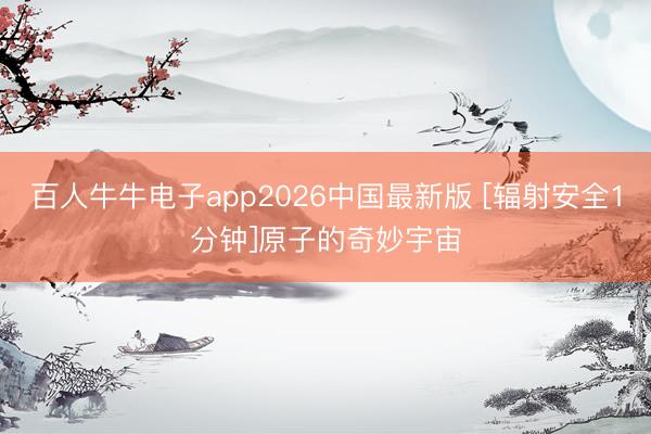 百人牛牛电子app2026中国最新版 [辐射安全1分钟]原子的奇妙宇宙
