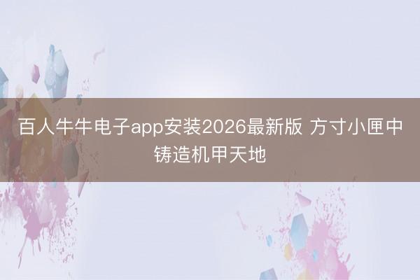 百人牛牛电子app安装2026最新版 方寸小匣中铸造机甲天地