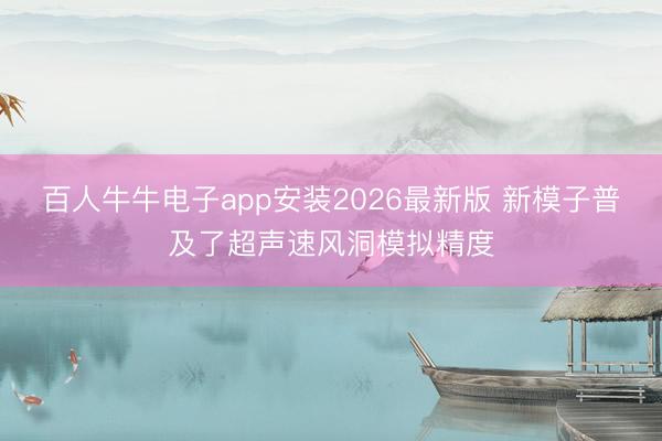 百人牛牛电子app安装2026最新版 新模子普及了超声速风洞模拟精度
