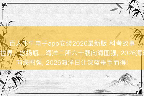百人牛牛电子app安装2026最新版 科考故事、探伤装备、微不雅世界、悠扬瓶…海洋二所六十载向海图强， 2026海洋日让深蓝垂手而得!