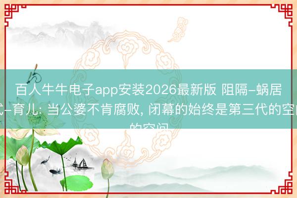 百人牛牛电子app安装2026最新版 阻隔-蜗居式-育儿: 当公婆不肯腐败， 闭幕的始终是第三代的空间