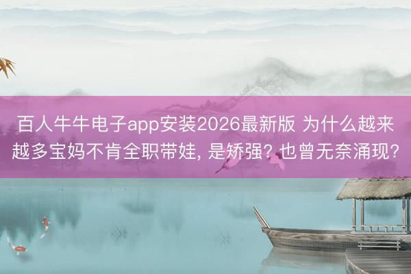 百人牛牛电子app安装2026最新版 为什么越来越多宝妈不肯全职带娃， 是矫强? 也曾无奈涌现?