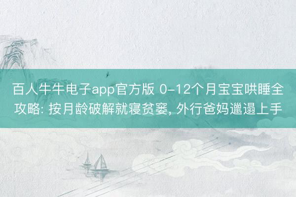 百人牛牛电子app官方版 0-12个月宝宝哄睡全攻略: 按月龄破解就寝贫窭, 外行爸妈邋遢上手