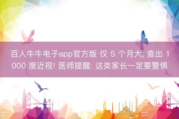 百人牛牛电子app官方版 仅 5 个月大, 查出 1000 度近视! 医师提醒: 这类家长一定要警惕