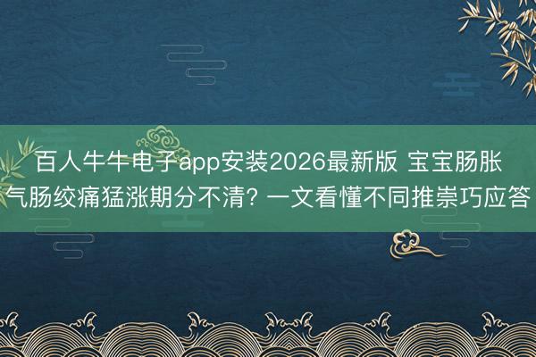 百人牛牛电子app安装2026最新版 宝宝肠胀气肠绞痛猛涨期分不清? 一文看懂不同推崇巧应答