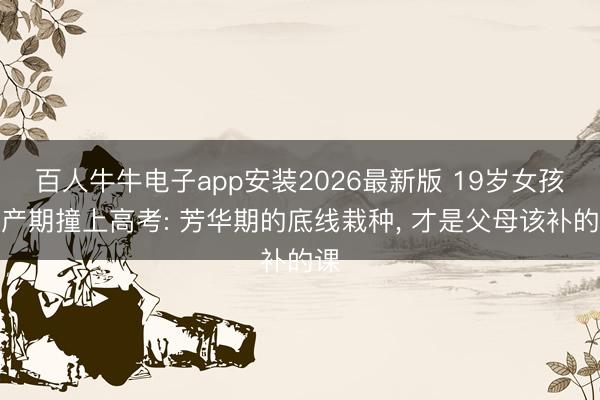 百人牛牛电子app安装2026最新版 19岁女孩预产期撞上高考: 芳华期的底线栽种， 才是父母该补的课