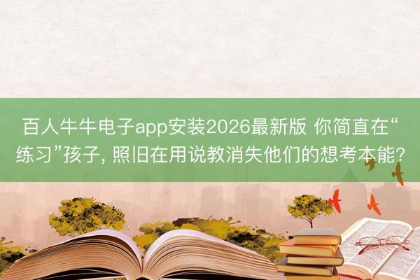 百人牛牛电子app安装2026最新版 你简直在“练习”孩子, 照旧在用说教消失他们的想考本能?