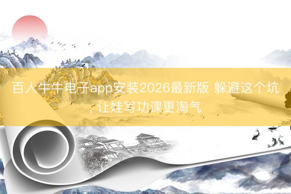 百人牛牛电子app安装2026最新版 躲避这个坑， 让娃写功课更淘气