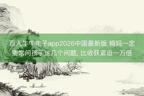 百人牛牛电子app2026中国最新版 姆妈一定要常问孩子这几个问题， 比收获紧迫一万倍
