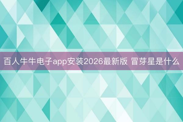 百人牛牛电子app安装2026最新版 冒芽星是什么