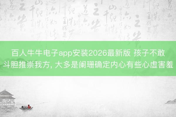百人牛牛电子app安装2026最新版 孩子不敢斗胆推崇我方， 大多是阑珊确定内心有些心虚害羞