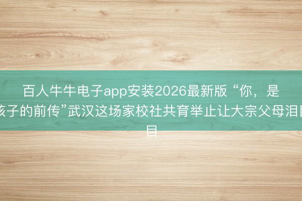 百人牛牛电子app安装2026最新版 “你，是孩子的前传”武汉这场家校社共育举止让大宗父母泪目