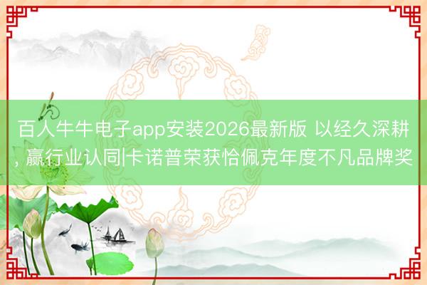 百人牛牛电子app安装2026最新版 以经久深耕， 赢行业认同|卡诺普荣获恰佩克年度不凡品牌奖