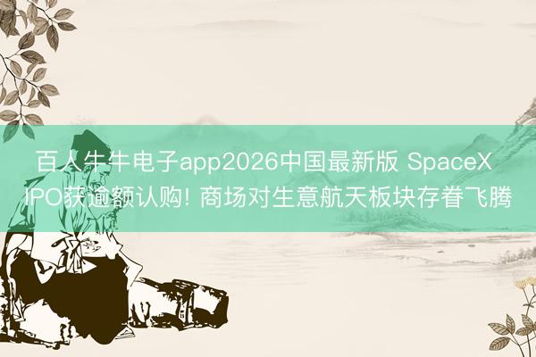 百人牛牛电子app2026中国最新版 SpaceX IPO获逾额认购! 商场对生意航天板块存眷飞腾
