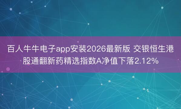 百人牛牛电子app安装2026最新版 交银恒生港股通翻新药精选指数A净值下落2.12%