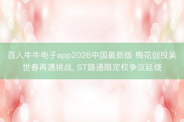 百人牛牛电子app2026中国最新版 梅花创投吴世春再遇挑战, ST路通限定权争议延烧