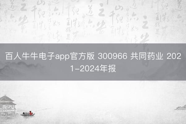 百人牛牛电子app官方版 300966 共同药业 2021-2024年报