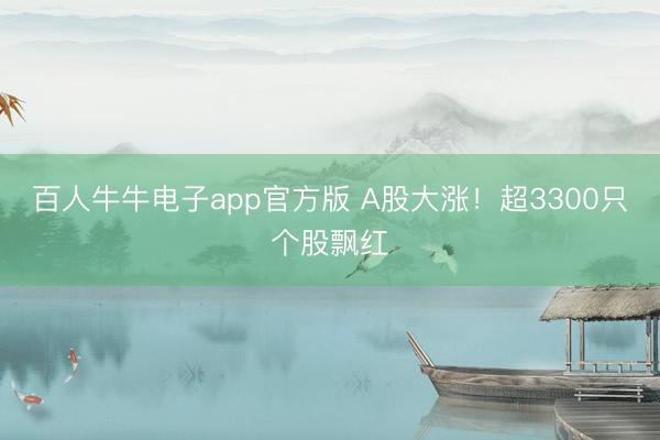 百人牛牛电子app官方版 A股大涨！超3300只个股飘红