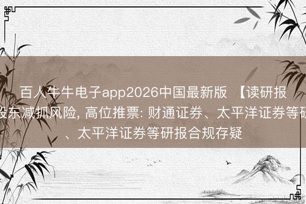 百人牛牛电子app2026中国最新版 【读研报】漠视要害股东减抓风险， 高位推票: 财通证券、太平洋证券等研报合规存疑