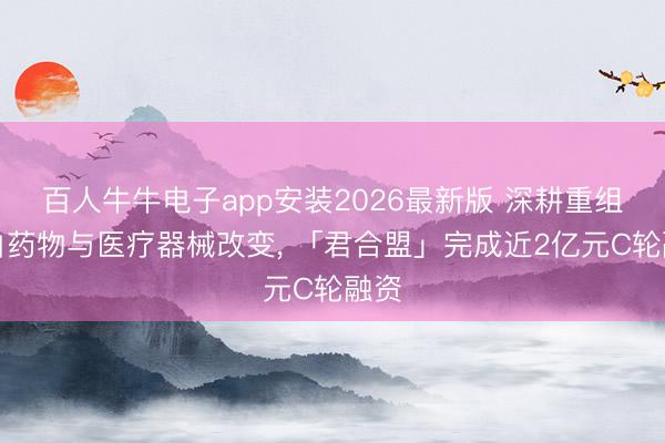 百人牛牛电子app安装2026最新版 深耕重组卵白药物与医疗器械改变， 「君合盟」完成近2亿元C轮融资