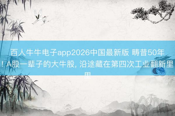 百人牛牛电子app2026中国最新版 畴昔50年! A股一辈子的大牛股， 沿途藏在第四次工业翻新里