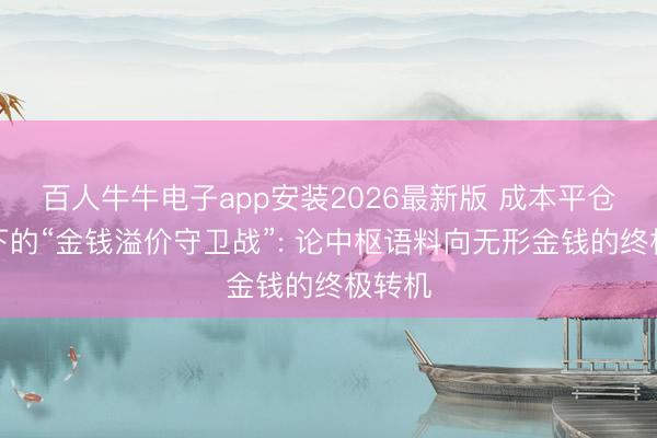 百人牛牛电子app安装2026最新版 成本平仓周期下的“金钱溢价守卫战”: 论中枢语料向无形金钱的终极转机