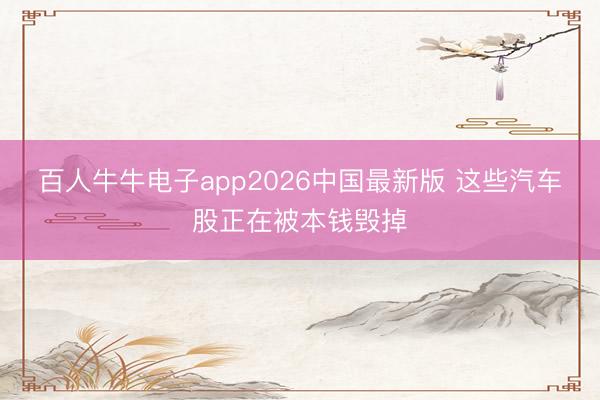 百人牛牛电子app2026中国最新版 这些汽车股正在被本钱毁掉
