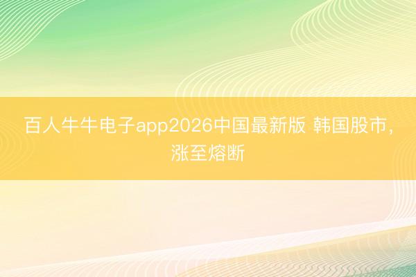 百人牛牛电子app2026中国最新版 韩国股市，涨至熔断