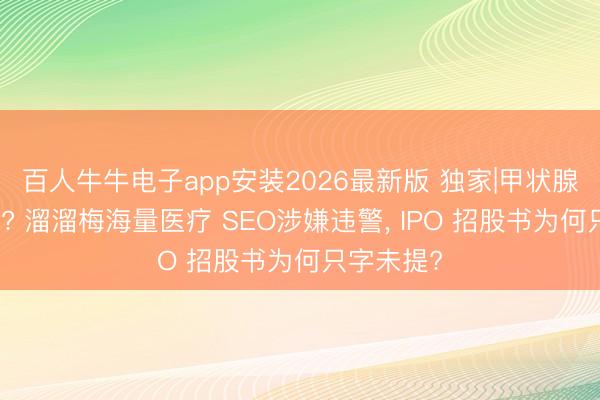百人牛牛电子app安装2026最新版 独家|甲状腺癌也能吃? 溜溜梅海量医疗 SEO涉嫌违警， IPO 招股书为何只字未提?