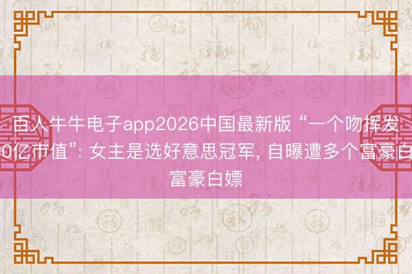 百人牛牛电子app2026中国最新版 “一个吻挥发200亿市值”: 女主是选好意思冠军， 自曝遭多个富豪白嫖