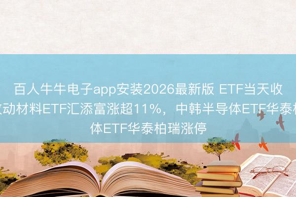 百人牛牛电子app安装2026最新版 ETF当天收评 | 科改动材料ETF汇添富涨超11%,中韩半导体ETF华泰柏瑞涨停