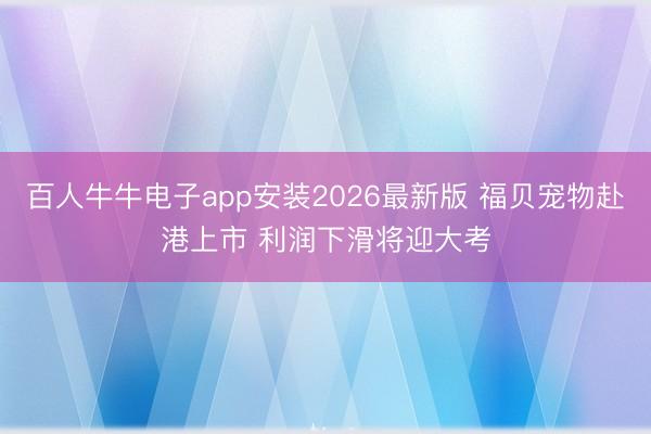 百人牛牛电子app安装2026最新版 福贝宠物赴港上市 利润下滑将迎大考