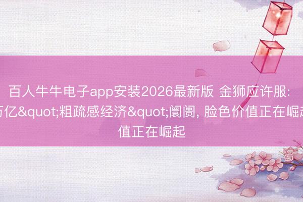 百人牛牛电子app安装2026最新版 金狮应许服: 万亿"粗疏感经济"阛阓， 脸色价值正在崛起