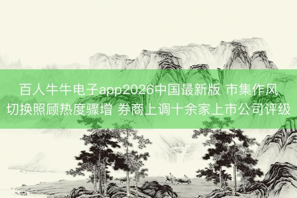 百人牛牛电子app2026中国最新版 市集作风切换照顾热度骤增 券商上调十余家上市公司评级