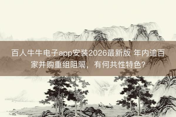 百人牛牛电子app安装2026最新版 年内逾百家并购重组阻隔,有何共性特色?