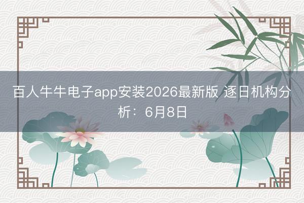 百人牛牛电子app安装2026最新版 逐日机构分析：6月8日