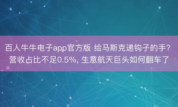 百人牛牛电子app官方版 给马斯克递钩子的手? 营收占比不足0.5%， 生意航天巨头如何翻车了