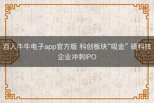 百人牛牛电子app官方版 科创板块“吸金” 硬科技企业冲刺IPO