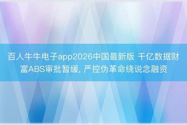 百人牛牛电子app2026中国最新版 千亿数据财富ABS审批暂缓， 严控伪革命绕说念融资
