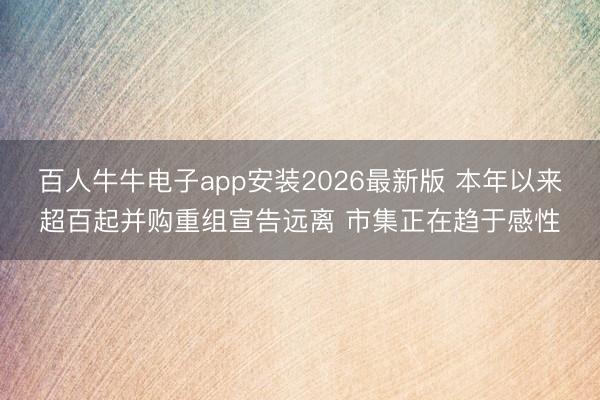 百人牛牛电子app安装2026最新版 本年以来超百起并购重组宣告远离 市集正在趋于感性