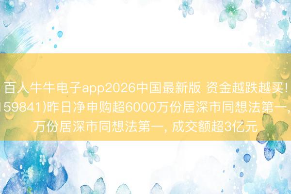 百人牛牛电子app2026中国最新版 资金越跌越买! 证券ETF天弘(159841)昨日净申购超6000万份居深市同想法第一, 成交额超3亿元