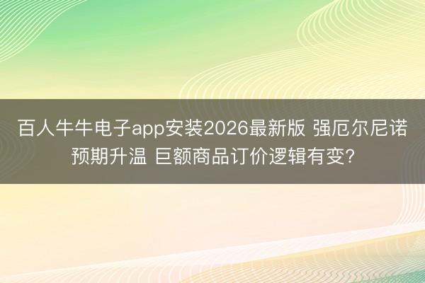 百人牛牛电子app安装2026最新版 强厄尔尼诺预期升温 巨额商品订价逻辑有变?