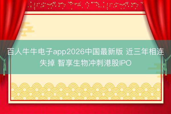 百人牛牛电子app2026中国最新版 近三年相连失掉 智享生物冲刺港股IPO
