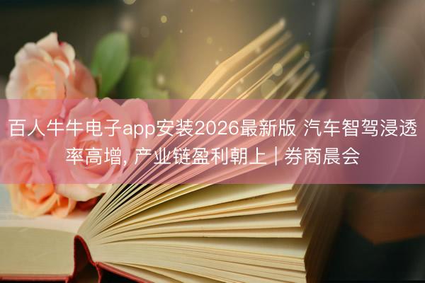 百人牛牛电子app安装2026最新版 汽车智驾浸透率高增， 产业链盈利朝上 | 券商晨会