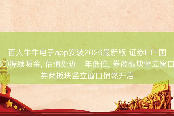 百人牛牛电子app安装2026最新版 证券ETF国泰(512880)握续吸金， 估值处近一年低位， 券商板块竖立窗口悄然开启