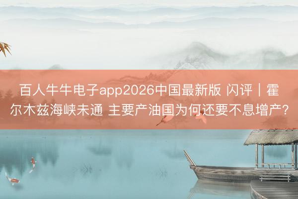 百人牛牛电子app2026中国最新版 闪评｜霍尔木兹海峡未通 主要产油国为何还要不息增产？