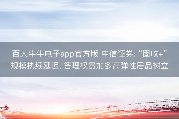 百人牛牛电子app官方版 中信证券: “固收+”规模执续延迟， 答理权贵加多高弹性居品树立