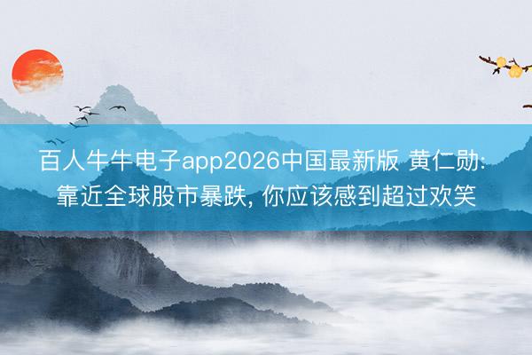 百人牛牛电子app2026中国最新版 黄仁勋: 靠近全球股市暴跌， 你应该感到超过欢笑