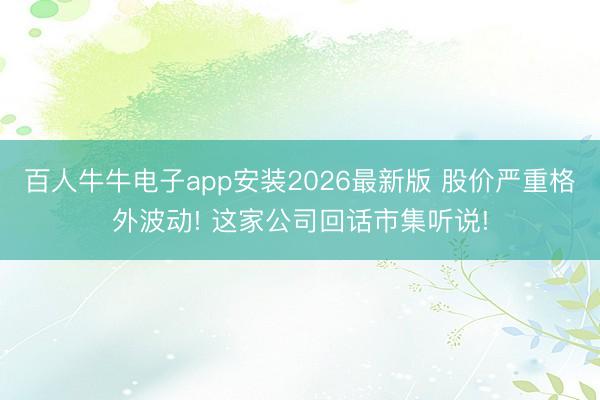 百人牛牛电子app安装2026最新版 股价严重格外波动! 这家公司回话市集听说!