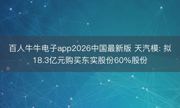 百人牛牛电子app2026中国最新版 天汽模: 拟18.3亿元购买东实股份60%股份